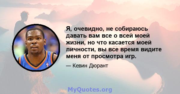 Я, очевидно, не собираюсь давать вам все о всей моей жизни, но что касается моей личности, вы все время видите меня от просмотра игр.