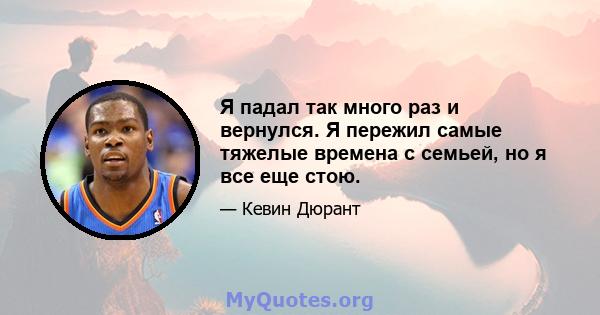 Я падал так много раз и вернулся. Я пережил самые тяжелые времена с семьей, но я все еще стою.