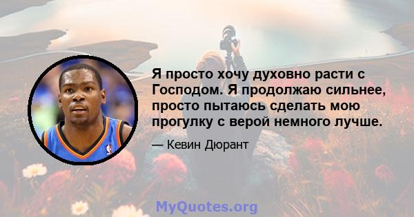 Я просто хочу духовно расти с Господом. Я продолжаю сильнее, просто пытаюсь сделать мою прогулку с верой немного лучше.