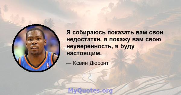 Я собираюсь показать вам свои недостатки, я покажу вам свою неуверенность, я буду настоящим.