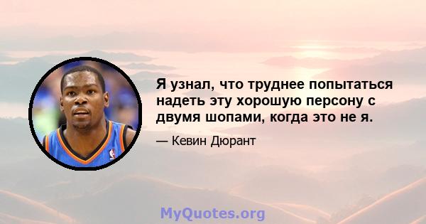 Я узнал, что труднее попытаться надеть эту хорошую персону с двумя шопами, когда это не я.