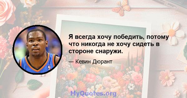 Я всегда хочу победить, потому что никогда не хочу сидеть в стороне снаружи.