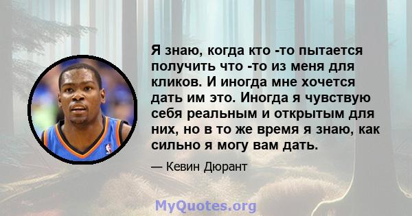 Я знаю, когда кто -то пытается получить что -то из меня для кликов. И иногда мне хочется дать им это. Иногда я чувствую себя реальным и открытым для них, но в то же время я знаю, как сильно я могу вам дать.