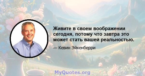 Живите в своем воображении сегодня, потому что завтра это может стать вашей реальностью.