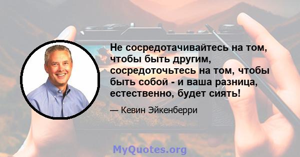 Не сосредотачивайтесь на том, чтобы быть другим, сосредоточьтесь на том, чтобы быть собой - и ваша разница, естественно, будет сиять!