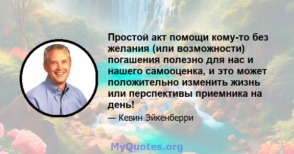 Простой акт помощи кому-то без желания (или возможности) погашения полезно для нас и нашего самооценка, и это может положительно изменить жизнь или перспективы приемника на день!