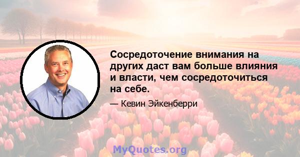 Сосредоточение внимания на других даст вам больше влияния и власти, чем сосредоточиться на себе.