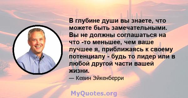 В глубине души вы знаете, что можете быть замечательными. Вы не должны соглашаться на что -то меньшее, чем ваше лучшее я, приближаясь к своему потенциалу - будь то лидер или в любой другой части вашей жизни.