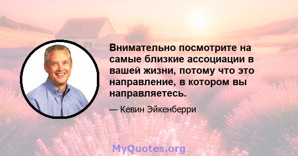 Внимательно посмотрите на самые близкие ассоциации в вашей жизни, потому что это направление, в котором вы направляетесь.