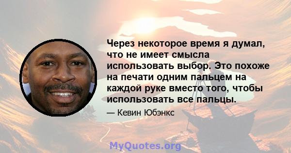 Через некоторое время я думал, что не имеет смысла использовать выбор. Это похоже на печати одним пальцем на каждой руке вместо того, чтобы использовать все пальцы.