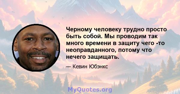 Черному человеку трудно просто быть собой. Мы проводим так много времени в защиту чего -то неоправданного, потому что нечего защищать.