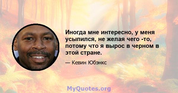 Иногда мне интересно, у меня усыпился, не желая чего -то, потому что я вырос в черном в этой стране.