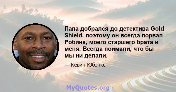 Папа добрался до детектива Gold Shield, поэтому он всегда порвал Робина, моего старшего брата и меня. Всегда поймали, что бы мы ни делали.