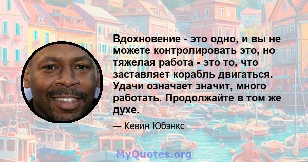 Вдохновение - это одно, и вы не можете контролировать это, но тяжелая работа - это то, что заставляет корабль двигаться. Удачи означает значит, много работать. Продолжайте в том же духе.