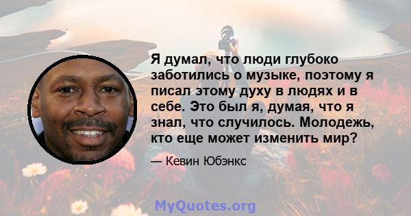 Я думал, что люди глубоко заботились о музыке, поэтому я писал этому духу в людях и в себе. Это был я, думая, что я знал, что случилось. Молодежь, кто еще может изменить мир?