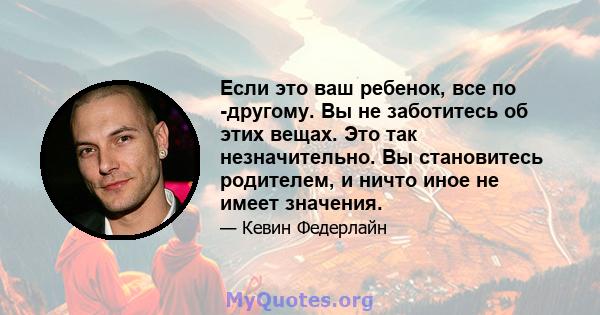 Если это ваш ребенок, все по -другому. Вы не заботитесь об этих вещах. Это так незначительно. Вы становитесь родителем, и ничто иное не имеет значения.