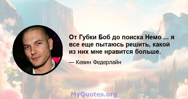 От Губки Боб до поиска Немо ... я все еще пытаюсь решить, какой из них мне нравится больше.