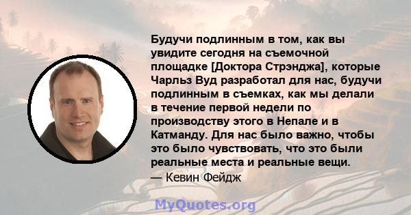 Будучи подлинным в том, как вы увидите сегодня на съемочной площадке [Доктора Стрэнджа], которые Чарльз Вуд разработал для нас, будучи подлинным в съемках, как мы делали в течение первой недели по производству этого в