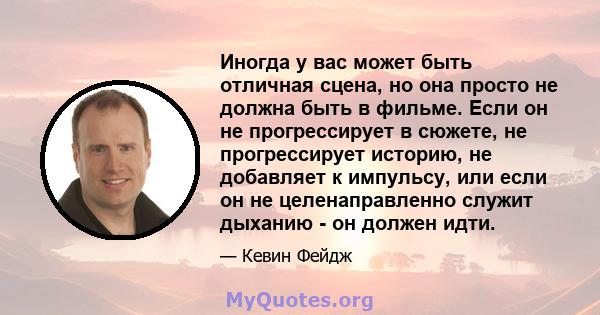 Иногда у вас может быть отличная сцена, но она просто не должна быть в фильме. Если он не прогрессирует в сюжете, не прогрессирует историю, не добавляет к импульсу, или если он не целенаправленно служит дыханию - он