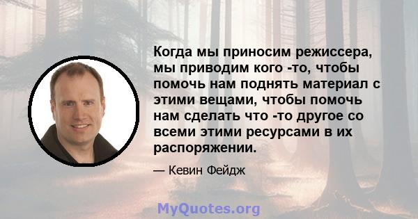 Когда мы приносим режиссера, мы приводим кого -то, чтобы помочь нам поднять материал с этими вещами, чтобы помочь нам сделать что -то другое со всеми этими ресурсами в их распоряжении.