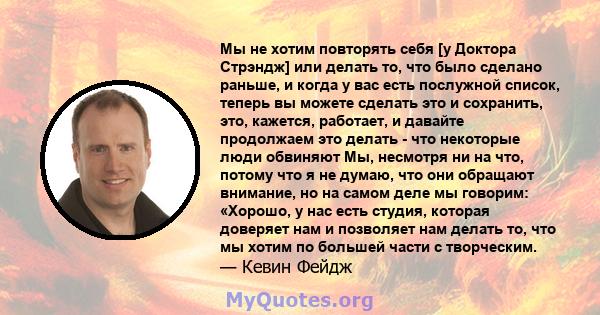 Мы не хотим повторять себя [у Доктора Стрэндж] или делать то, что было сделано раньше, и когда у вас есть послужной список, теперь вы можете сделать это и сохранить, это, кажется, работает, и давайте продолжаем это