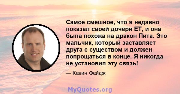 Самое смешное, что я недавно показал своей дочери ET, и она была похожа на дракон Пита. Это мальчик, который заставляет друга с существом и должен попрощаться в конце. Я никогда не установил эту связь!