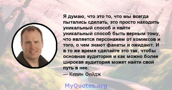 Я думаю, что это то, что мы всегда пытались сделать, это просто находить уникальный способ и найти уникальный способ быть верным тому, что является персонажем от комиксов и того, о чем знают фанаты и ожидают. И в то же