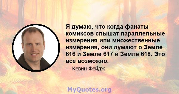 Я думаю, что когда фанаты комиксов слышат параллельные измерения или множественные измерения, они думают о Земле 616 и Земле 617 и Земле 618. Это все возможно.