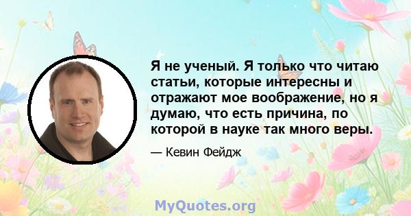 Я не ученый. Я только что читаю статьи, которые интересны и отражают мое воображение, но я думаю, что есть причина, по которой в науке так много веры.