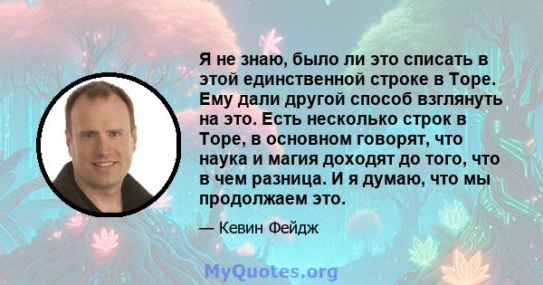 Я не знаю, было ли это списать в этой единственной строке в Торе. Ему дали другой способ взглянуть на это. Есть несколько строк в Торе, в основном говорят, что наука и магия доходят до того, что в чем разница. И я