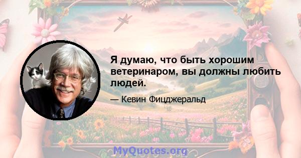 Я думаю, что быть хорошим ветеринаром, вы должны любить людей.