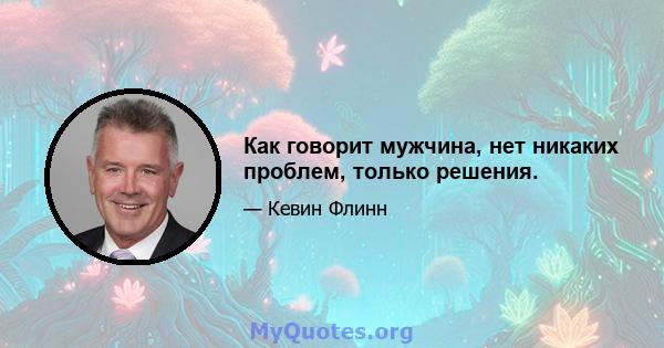 Как говорит мужчина, нет никаких проблем, только решения.