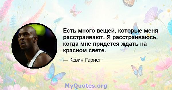 Есть много вещей, которые меня расстраивают. Я расстраиваюсь, когда мне придется ждать на красном свете.