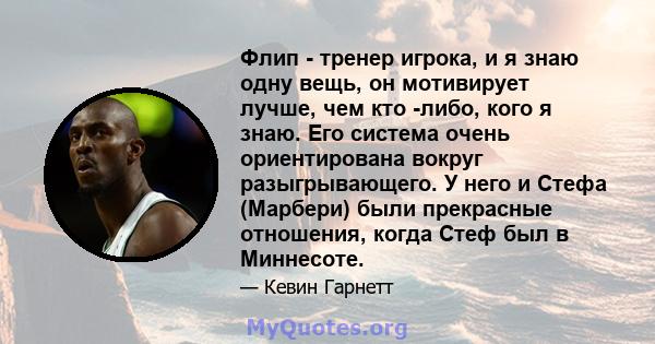 Флип - тренер игрока, и я знаю одну вещь, он мотивирует лучше, чем кто -либо, кого я знаю. Его система очень ориентирована вокруг разыгрывающего. У него и Стефа (Марбери) были прекрасные отношения, когда Стеф был в