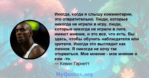 Иногда, когда я слышу комментарии, это отвратительно. Люди, которые никогда не играли в игру, люди, которые никогда не играли в лиге, имеют мнение, и это все, что есть. Вы здесь, чтобы обучить наблюдателя или зрителя.