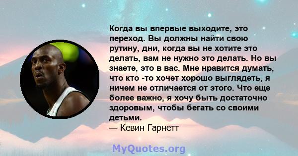 Когда вы впервые выходите, это переход. Вы должны найти свою рутину, дни, когда вы не хотите это делать, вам не нужно это делать. Но вы знаете, это в вас. Мне нравится думать, что кто -то хочет хорошо выглядеть, я ничем 