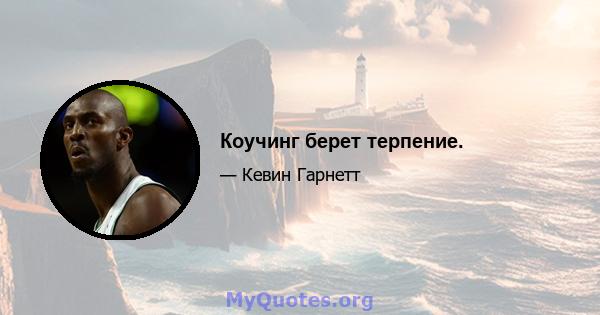 Коучинг берет терпение.