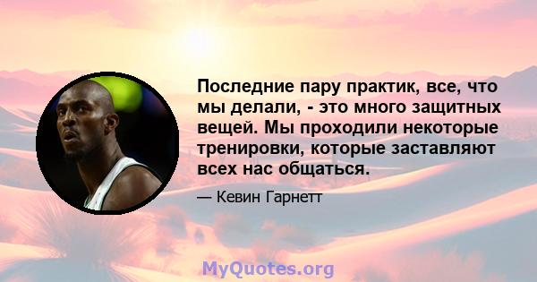 Последние пару практик, все, что мы делали, - это много защитных вещей. Мы проходили некоторые тренировки, которые заставляют всех нас общаться.