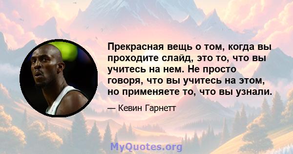 Прекрасная вещь о том, когда вы проходите слайд, это то, что вы учитесь на нем. Не просто говоря, что вы учитесь на этом, но применяете то, что вы узнали.