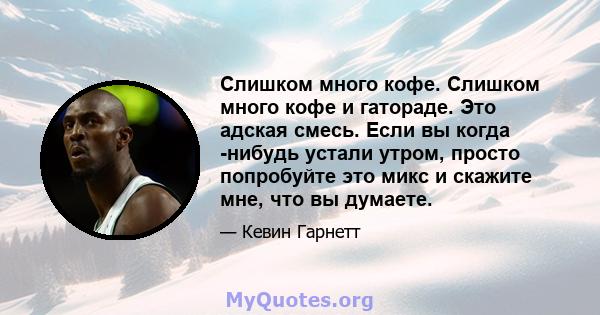 Слишком много кофе. Слишком много кофе и гатораде. Это адская смесь. Если вы когда -нибудь устали утром, просто попробуйте это микс и скажите мне, что вы думаете.