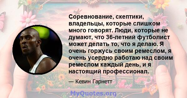 Соревнование, скептики, владельцы, которые слишком много говорят. Люди, которые не думают, что 36-летний футболист может делать то, что я делаю. Я очень горжусь своим ремеслом, я очень усердно работаю над своим ремеслом 