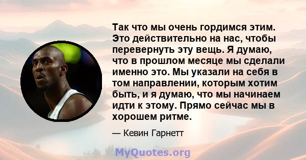 Так что мы очень гордимся этим. Это действительно на нас, чтобы перевернуть эту вещь. Я думаю, что в прошлом месяце мы сделали именно это. Мы указали на себя в том направлении, которым хотим быть, и я думаю, что мы