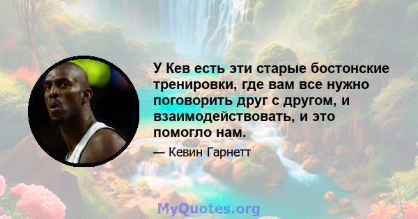 У Кев есть эти старые бостонские тренировки, где вам все нужно поговорить друг с другом, и взаимодействовать, и это помогло нам.