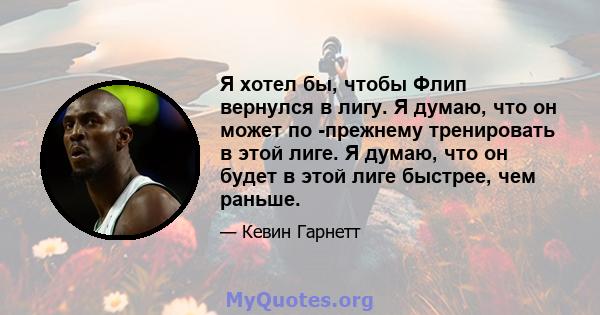 Я хотел бы, чтобы Флип вернулся в лигу. Я думаю, что он может по -прежнему тренировать в этой лиге. Я думаю, что он будет в этой лиге быстрее, чем раньше.