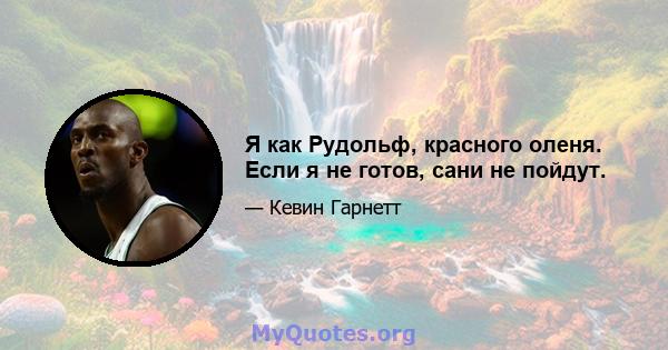 Я как Рудольф, красного оленя. Если я не готов, сани не пойдут.