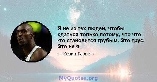 Я не из тех людей, чтобы сдаться только потому, что что -то становится грубым. Это трус. Это не я.