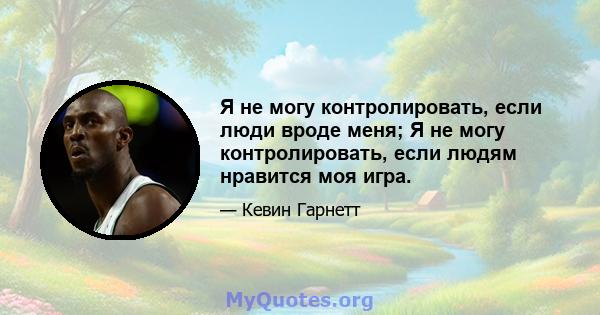 Я не могу контролировать, если люди вроде меня; Я не могу контролировать, если людям нравится моя игра.