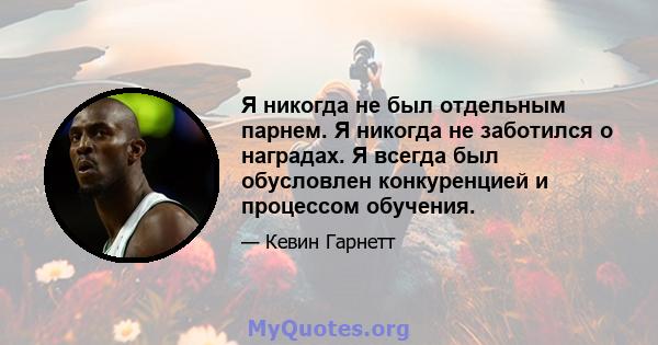 Я никогда не был отдельным парнем. Я никогда не заботился о наградах. Я всегда был обусловлен конкуренцией и процессом обучения.