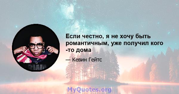 Если честно, я не хочу быть романтичным, уже получил кого -то дома