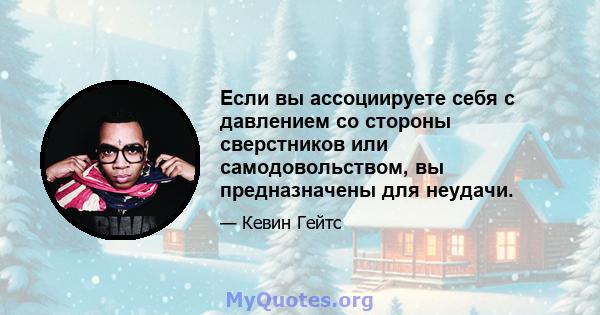 Если вы ассоциируете себя с давлением со стороны сверстников или самодовольством, вы предназначены для неудачи.